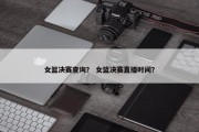 女篮决赛查询？ 女篮决赛直播时间？