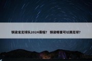 铜梁龙足球队2024赛程？ 铜梁哪里可以踢足球？