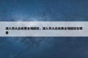 湖人热火总绝赛全场回放，湖人热火总绝赛全场回放在哪看
