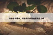 苏宁耐克球衣，苏宁易购的耐克鞋是正品吗