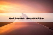 西决赛竞彩欧洲杯？ 体彩欧洲杯决赛比分？