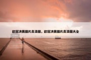 欧冠决赛图片高清图，欧冠决赛图片高清图大全