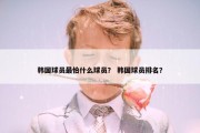 韩国球员最怕什么球员？ 韩国球员排名？