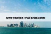 罗纳尔多突破进球集锦（罗纳尔多的经典进球时刻）
