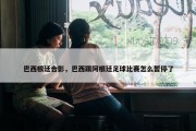 巴西根廷合影，巴西跟阿根廷足球比赛怎么暂停了