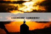 汇龙足球队老板？ 汇龙集团董事长？