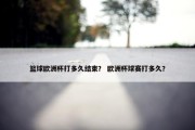 篮球欧洲杯打多久结束？ 欧洲杯球赛打多久？