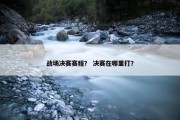 战场决赛赛程？ 决赛在哪里打？