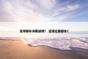足球替补决赛进球？ 足球比赛替补？