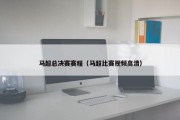 马超总决赛赛程（马超比赛视频高清）