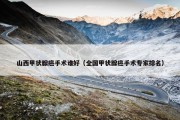 山西甲状腺癌手术谁好（全国甲状腺癌手术专家排名）