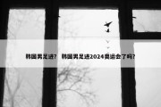 韩国男足进？ 韩国男足进2024奥运会了吗？