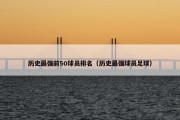 历史最强前50球员排名（历史最强球员足球）