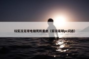 玩实况足球电脑死机重启（实况足球pc闪退）