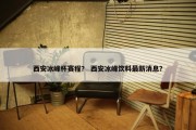 西安冰峰杯赛程？ 西安冰峰饮料最新消息？