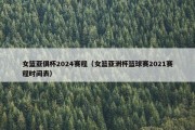 女篮亚俱杯2024赛程（女篮亚洲杯篮球赛2021赛程时间表）