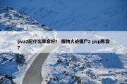 pvz2配什么阵容好？ 植物大战僵尸2 pvp阵容？