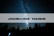 p年终总决赛2021积分榜？ 年终总决赛决赛？