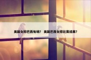 美国女排巴西每场？ 美国巴西女排比赛结果？