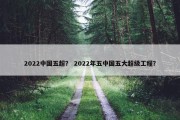 2022中国五超？ 2022年五中国五大超级工程？