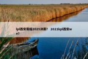lpl西安赛程2025决赛？ 2021kpl西安we？