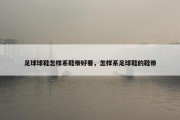 足球球鞋怎样系鞋带好看，怎样系足球鞋的鞋带