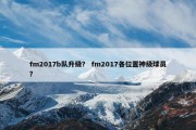 fm2017b队升级？ fm2017各位置神级球员？