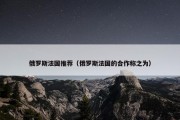 俄罗斯法国推荐（俄罗斯法国的合作称之为）