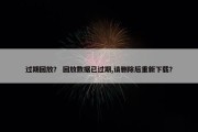 过期回放？ 回放数据已过期,请删除后重新下载？