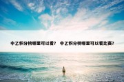中乙积分榜哪里可以看？ 中乙积分榜哪里可以看比赛？