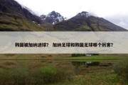 韩国被加纳进球？ 加纳足球和韩国足球哪个厉害？