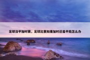 足球没平加时赛，足球比赛如果加时还是平局怎么办