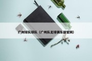 广州球队球队（广州队足球俱乐部官网）