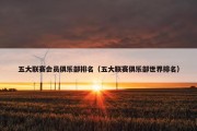 五大联赛会员俱乐部排名（五大联赛俱乐部世界排名）