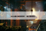 2022骑士城市球衣？ 骑士新球衣？