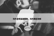 刘丹老师面部回放，刘丹舞蹈视频
