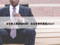女足世上赛赛程时间？ 女足世界杯赛程2021？