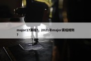 major17赛程？ 2021年major赛程规则？