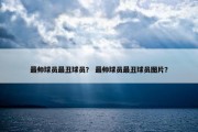 最帅球员最丑球员？ 最帅球员最丑球员图片？