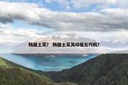 韩国土耳？ 韩国土耳其印度五代机？