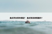 美式开衫球衣搭配？ 美式球员穿搭图片？