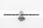 足球穿绿色衣服合适吗？ 足球穿绿色衣服合适吗女生？