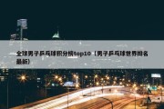 全球男子乒乓球积分榜top10（男子乒乓球世界排名最新）
