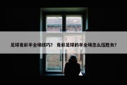 足球竟彩半全场技巧？ 竞彩足球的半全场怎么压胜负？