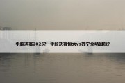 中超决赛2025？ 中超决赛恒大vs苏宁全场回放？