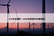 八六年半决赛？ 1986年世界杯半决赛视频？