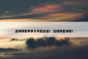 足球球星穿多大号鞋合适？ 足球球星穿搭？
