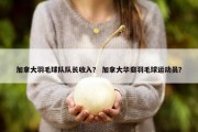 加拿大羽毛球队队长收入？ 加拿大华裔羽毛球运动员？