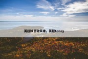 英超球员碰头谁，英超toney