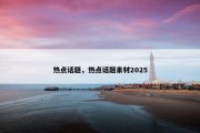 热点话题，热点话题素材2025